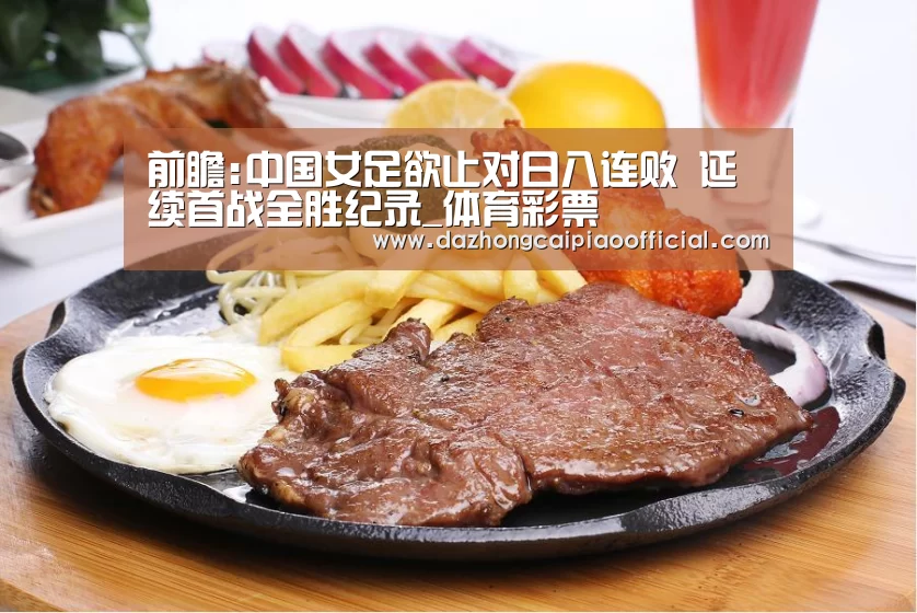 前瞻:中国女足欲止对日八连败 延续首战全胜纪录_体育彩票(图1) 体育彩票
