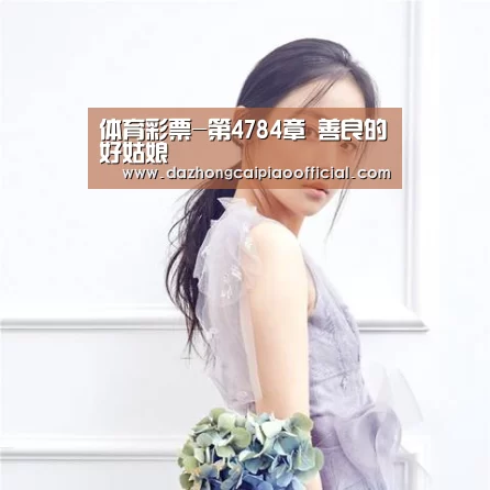 体育彩票-第4784章 善良的好姑娘(图2) 体育彩票